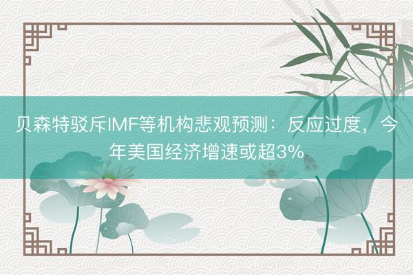 贝森特驳斥IMF等机构悲观预测：反应过度，今年美国经济增速或超3%