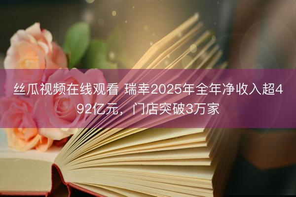 丝瓜视频在线观看 瑞幸2025年全年净收入超492亿元，门店突破3万家