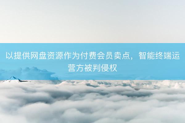 以提供网盘资源作为付费会员卖点，智能终端运营方被判侵权