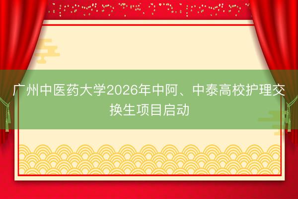 广州中医药大学2026年中阿、中泰高校护理交换生项目启动