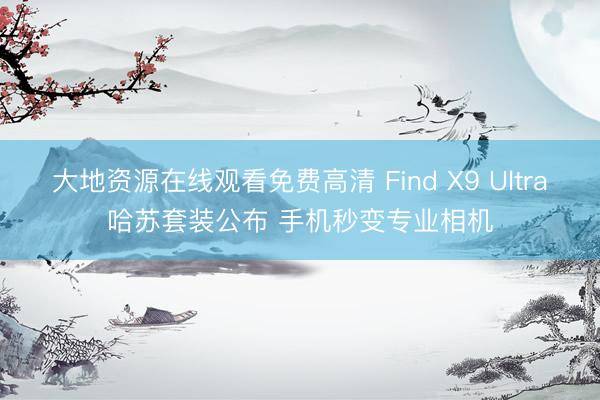 大地资源在线观看免费高清 Find X9 Ultra哈苏套装公布 手机秒变专业相机