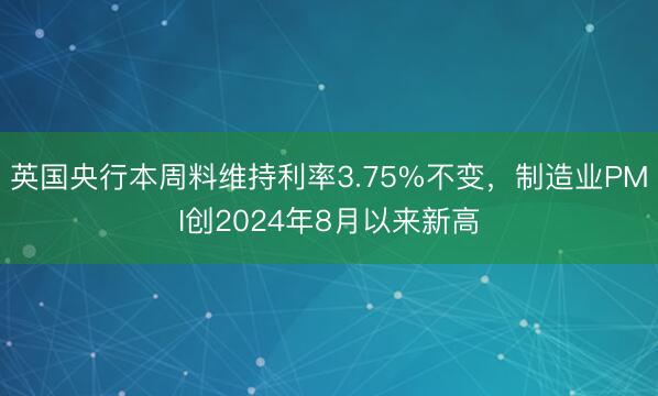 英国央行本周料维持利率3.75%不变，制造业PMI创2024年8月以来新高