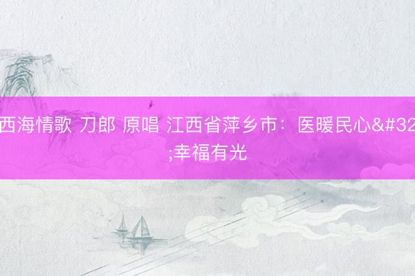 西海情歌 刀郎 原唱 江西省萍乡市：医暖民心 幸福有光