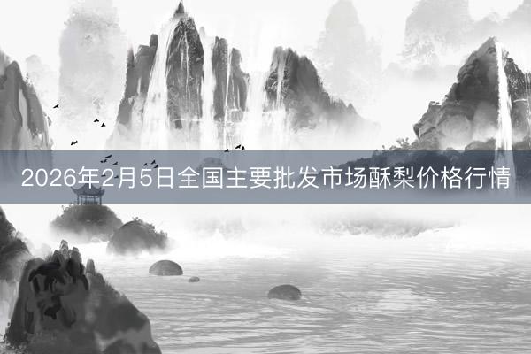 2026年2月5日全国主要批发市场酥梨价格行情