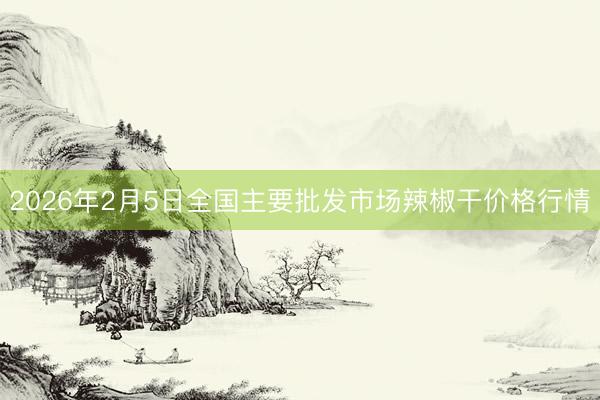 2026年2月5日全国主要批发市场辣椒干价格行情