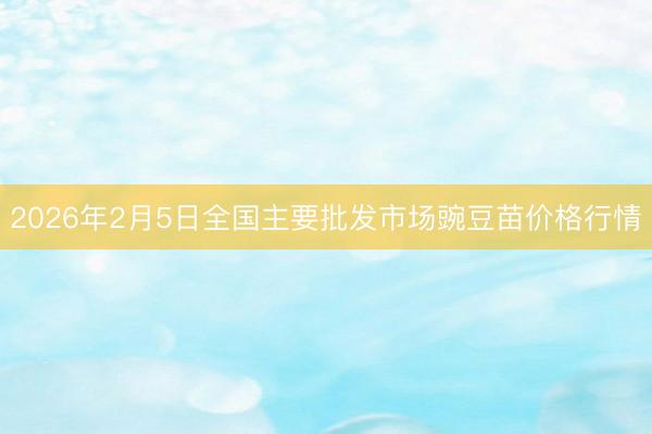 2026年2月5日全国主要批发市场豌豆苗价格行情