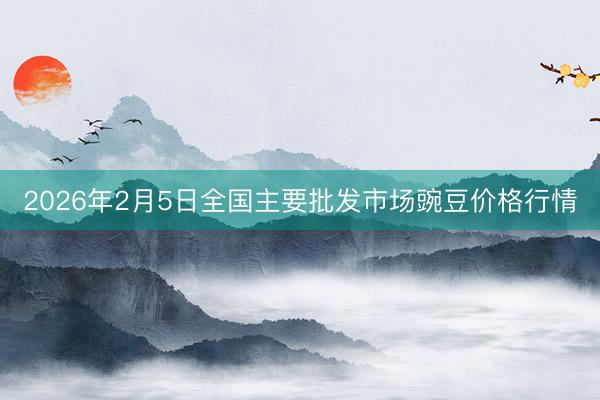 2026年2月5日全国主要批发市场豌豆价格行情