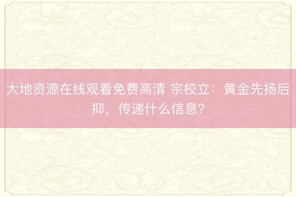 大地资源在线观看免费高清 宗校立：黄金先扬后抑，传递什么信息？