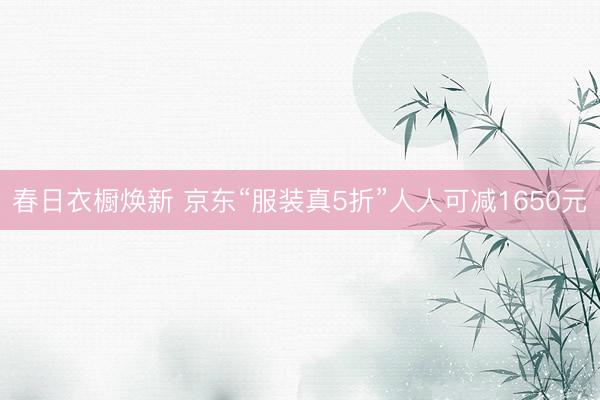 春日衣橱焕新 京东“服装真5折”人人可减1650元