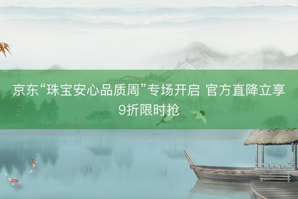 京东“珠宝安心品质周”专场开启 官方直降立享9折限时抢