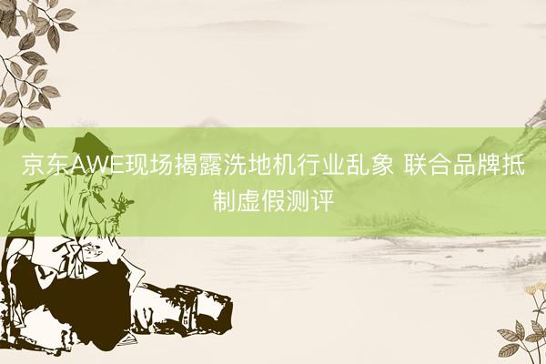 京东AWE现场揭露洗地机行业乱象 联合品牌抵制虚假测评