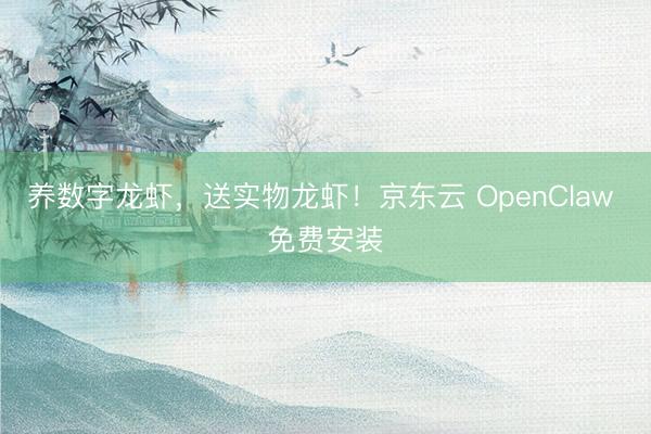 养数字龙虾，送实物龙虾！京东云 OpenClaw 免费安装