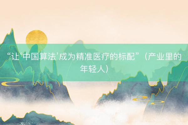 “让‘中国算法’成为精准医疗的标配”（产业里的年轻人）