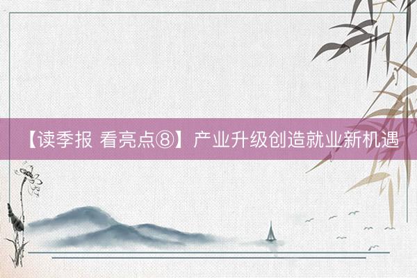 【读季报 看亮点⑧】产业升级创造就业新机遇