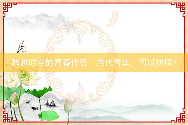 跨越时空的青春作答：当代青年，何以抉择？