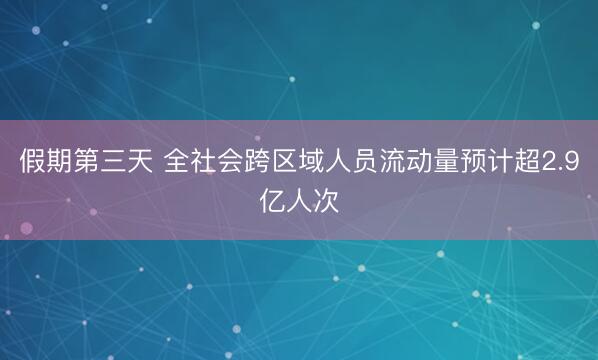 假期第三天 全社会跨区域人员流动量预计超2.9亿人次