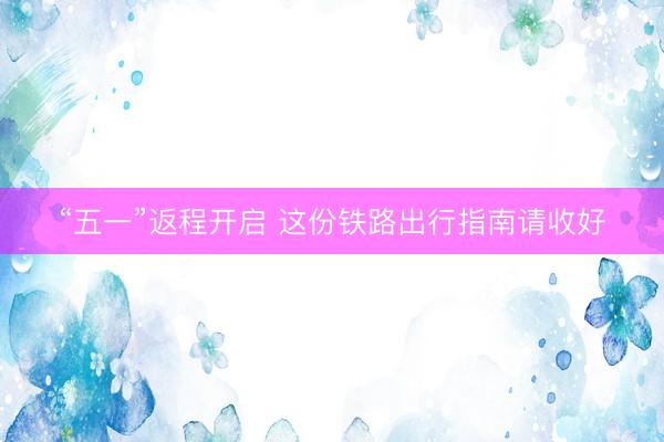 “五一”返程开启 这份铁路出行指南请收好