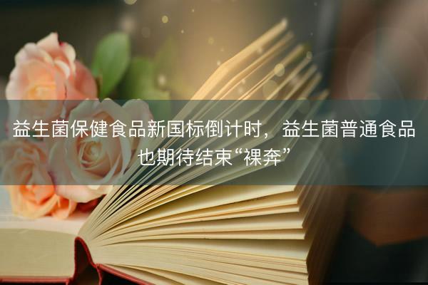 益生菌保健食品新国标倒计时，益生菌普通食品也期待结束“裸奔”