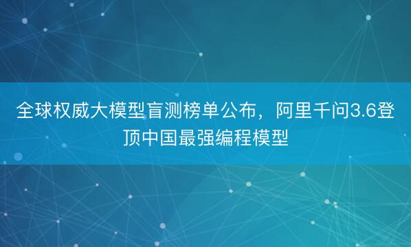 全球权威大模型盲测榜单公布，阿里千问3.6登顶中国最强编程模型