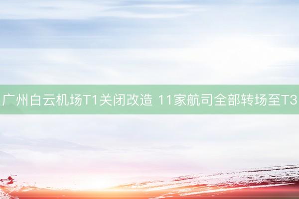 广州白云机场T1关闭改造 11家航司全部转场至T3