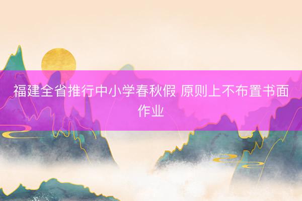 福建全省推行中小学春秋假 原则上不布置书面作业
