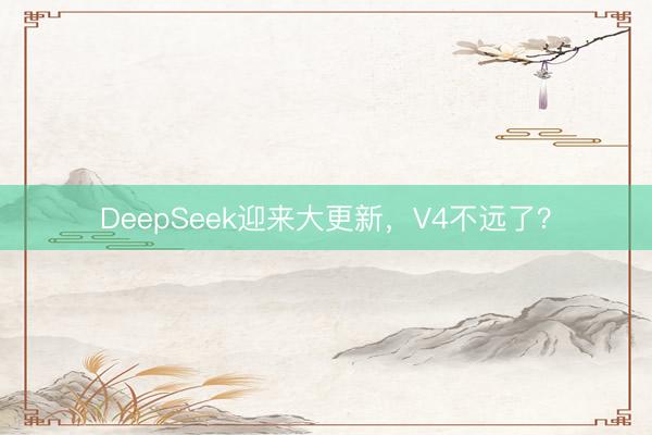 DeepSeek迎来大更新，V4不远了？