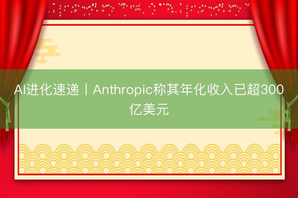 AI进化速递丨Anthropic称其年化收入已超300亿美元