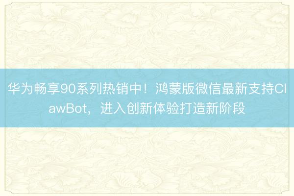 华为畅享90系列热销中！鸿蒙版微信最新支持ClawBot，进入创新体验打造新阶段