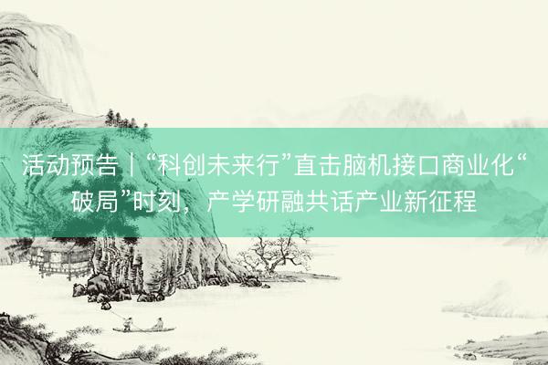 活动预告｜“科创未来行”直击脑机接口商业化“破局”时刻，产学研融共话产业新征程