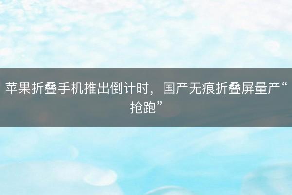 苹果折叠手机推出倒计时，国产无痕折叠屏量产“抢跑”