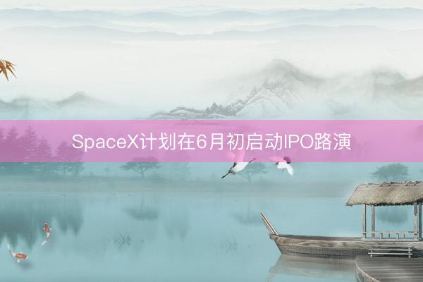 SpaceX计划在6月初启动IPO路演