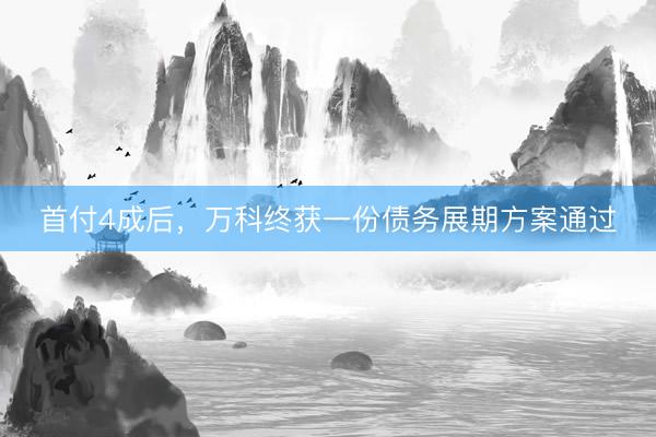 首付4成后，万科终获一份债务展期方案通过