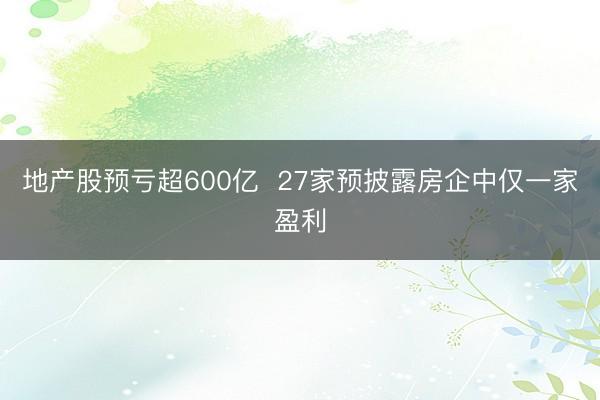 地产股预亏超600亿  27家预披露房企中仅一家盈利