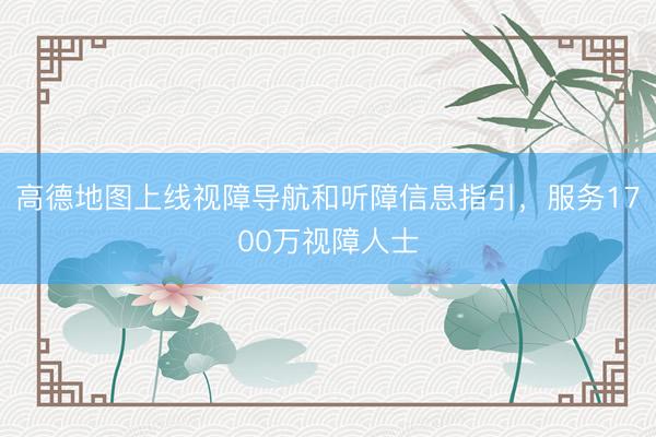 高德地图上线视障导航和听障信息指引，服务1700万视障人士