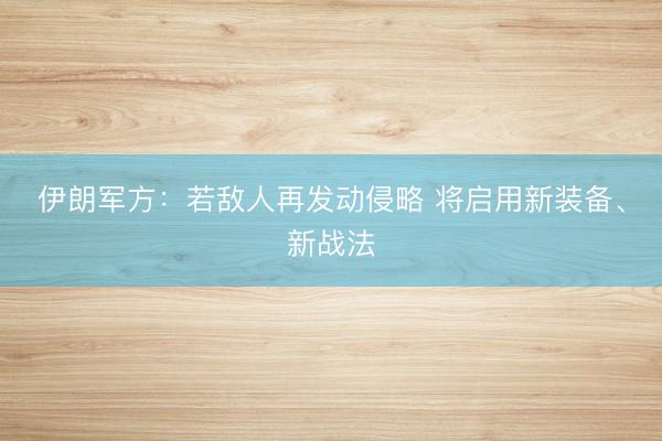 伊朗军方：若敌人再发动侵略 将启用新装备、新战法
