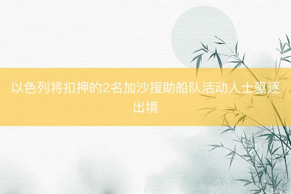 以色列将扣押的2名加沙援助船队活动人士驱逐出境