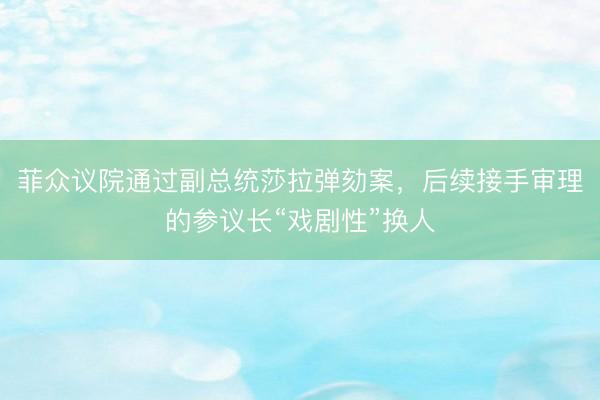 菲众议院通过副总统莎拉弹劾案，后续接手审理的参议长“戏剧性”换人