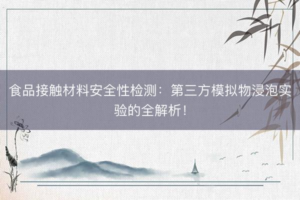 食品接触材料安全性检测：第三方模拟物浸泡实验的全解析！