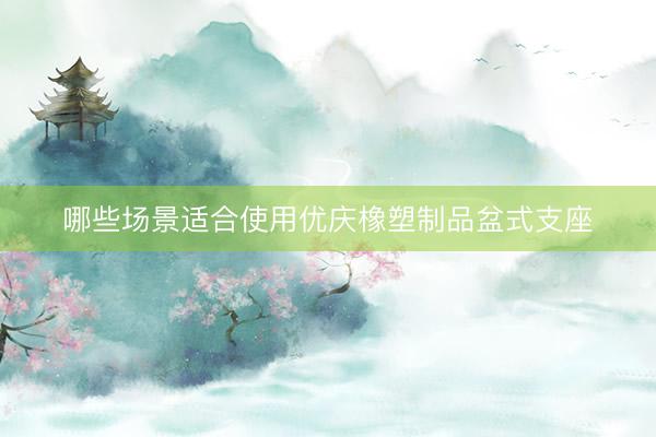 哪些场景适合使用优庆橡塑制品盆式支座
