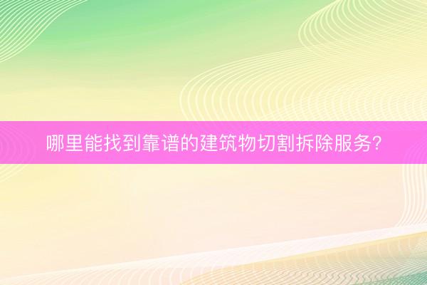 哪里能找到靠谱的建筑物切割拆除服务？