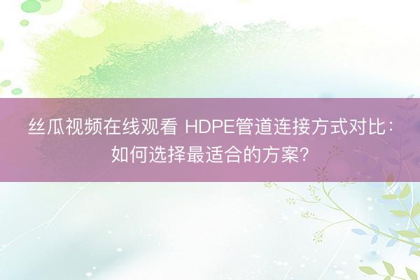 丝瓜视频在线观看 HDPE管道连接方式对比：如何选择最适合的方案？
