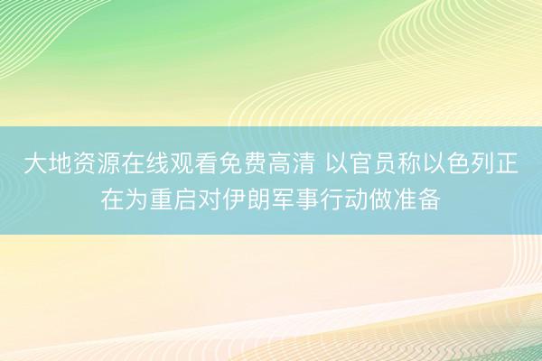 大地资源在线观看免费高清 以官员称以色列正在为重启对伊朗军事行动做准备
