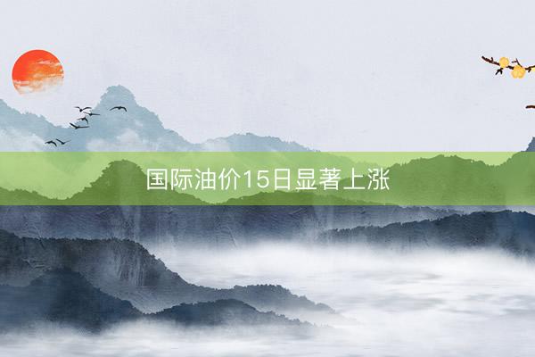 国际油价15日显著上涨
