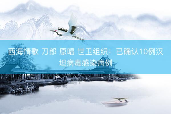 西海情歌 刀郎 原唱 世卫组织：已确认10例汉坦病毒感染病例