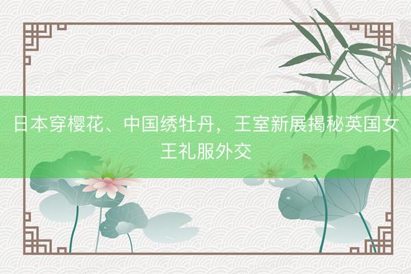 日本穿樱花、中国绣牡丹，王室新展揭秘英国女王礼服外交