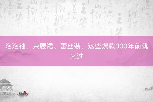 泡泡袖、束腰裙、蕾丝装，这些爆款300年前就火过