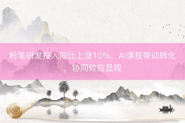 粉笔研发投入同比上涨10%,AI课程带动转化,协同效应显现