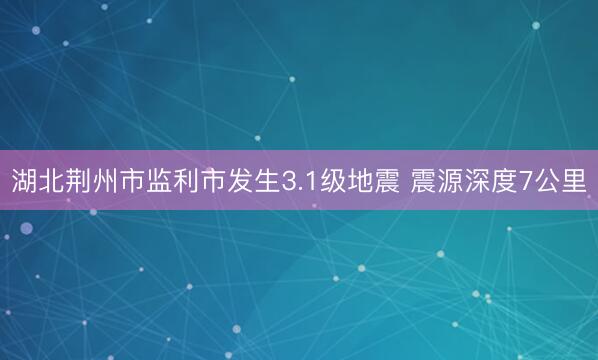 湖北荆州市监利市发生3.1级地震 震源深度7公里