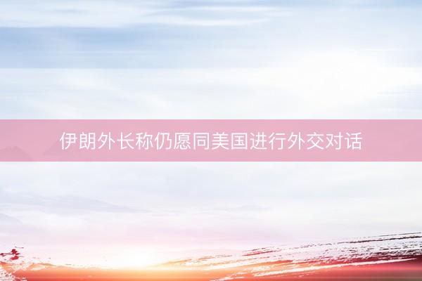 伊朗外长称仍愿同美国进行外交对话