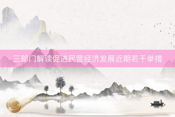 三部门解读促进民营经济发展近期若干举措